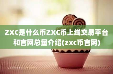 ZXC是什么币ZXC币上线交易平台和官网总量介绍(zxc币官网)