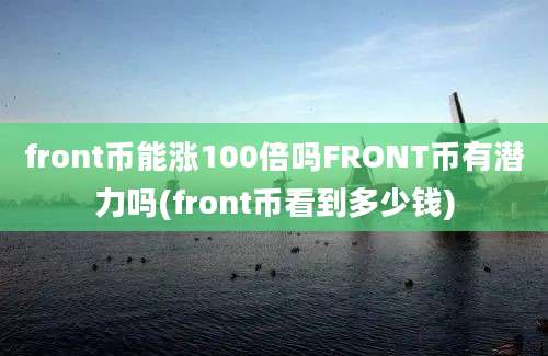 front币能涨100倍吗FRONT币有潜力吗(front币看到多少钱)