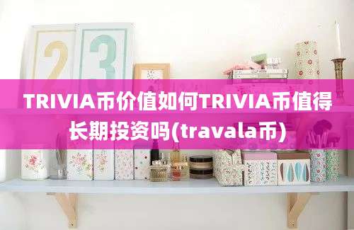 TRIVIA币价值如何TRIVIA币值得长期投资吗(travala币)