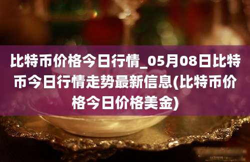 比特币价格今日行情_05月08日比特币今日行情走势最新信息(比特币价格今日价格美金)