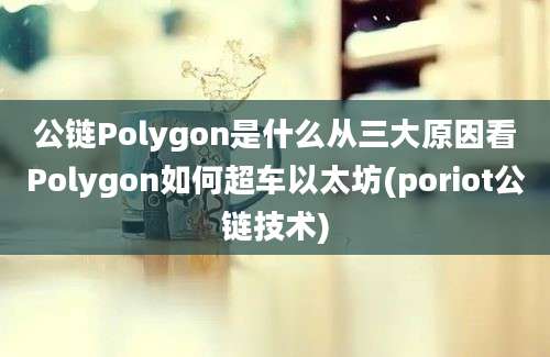 公链Polygon是什么从三大原因看Polygon如何超车以太坊(poriot公链技术)