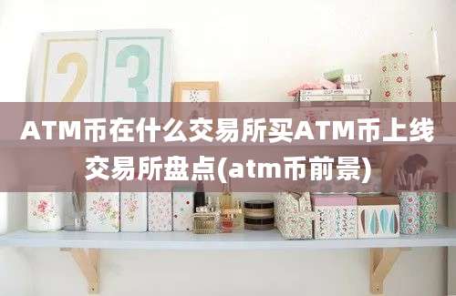 ATM币在什么交易所买ATM币上线交易所盘点(atm币前景)