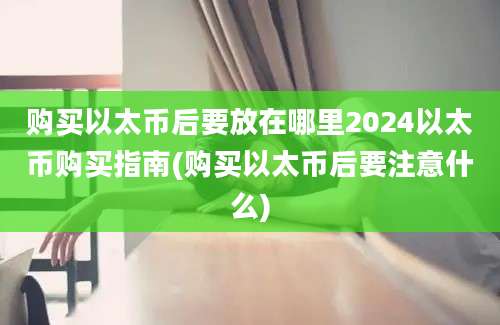 购买以太币后要放在哪里2024以太币购买指南(购买以太币后要注意什么)