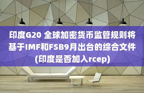 印度G20 全球加密货币监管规则将基于IMF和FSB9月出台的综合文件(印度是否加入rcep)