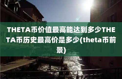 THETA币价值最高能达到多少THETA币历史最高价是多少(theta币前景)