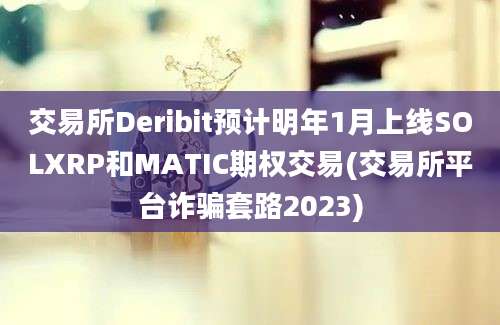 交易所Deribit预计明年1月上线SOLXRP和MATIC期权交易(交易所平台诈骗套路2023)