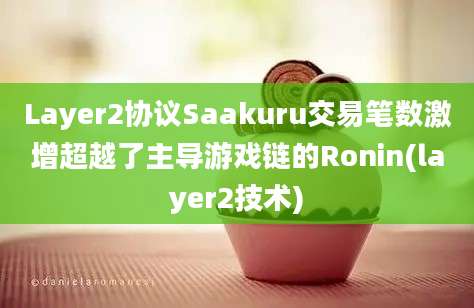 Layer2协议Saakuru交易笔数激增超越了主导游戏链的Ronin(layer2技术)