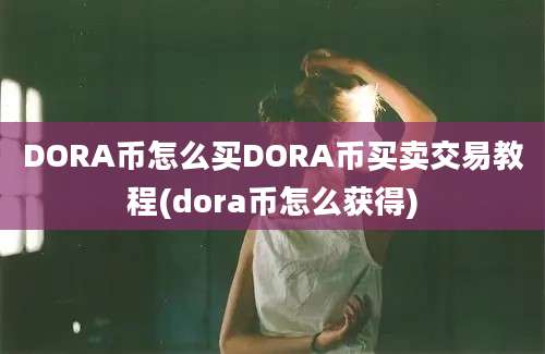 DORA币怎么买DORA币买卖交易教程(dora币怎么获得)