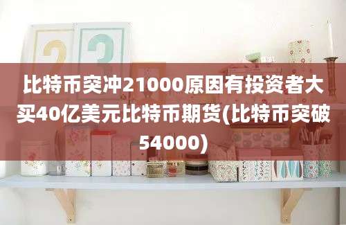 比特币突冲21000原因有投资者大买40亿美元比特币期货(比特币突破54000)