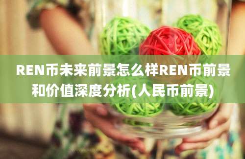 REN币未来前景怎么样REN币前景和价值深度分析(人民币前景)