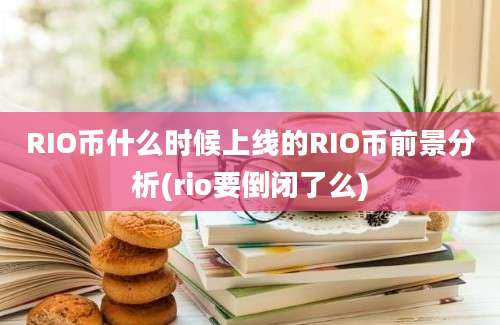 RIO币什么时候上线的RIO币前景分析(rio要倒闭了么)