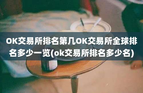 OK交易所排名第几OK交易所全球排名多少一览(ok交易所排名多少名)