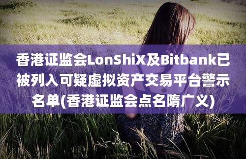 香港证监会LonShiX及Bitbank已被列入可疑虚拟资产交易平台警示名单(香港证监会点名隋广义)