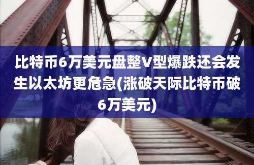 比特币6万美元盘整V型爆跌还会发生以太坊更危急(涨破天际比特币破6万美元)