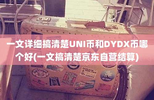 一文详细搞清楚UNI币和DYDX币哪个好(一文搞清楚京东自营结算)