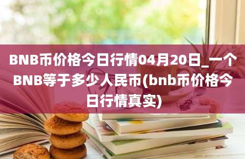 BNB币价格今日行情04月20日_一个BNB等于多少人民币(bnb币价格今日行情真实)