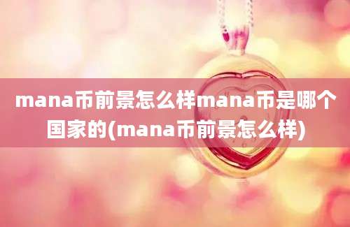 mana币前景怎么样mana币是哪个国家的(mana币前景怎么样)