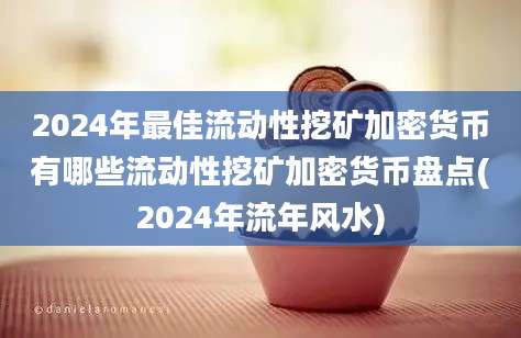 2024年最佳流动性挖矿加密货币有哪些流动性挖矿加密货币盘点(2024年流年风水)