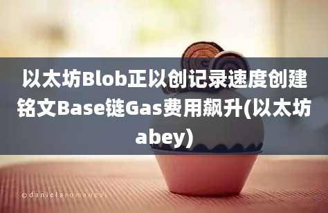 以太坊Blob正以创记录速度创建铭文Base链Gas费用飙升(以太坊abey)