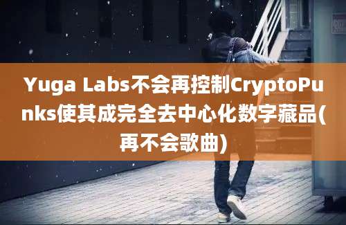 Yuga Labs不会再控制CryptoPunks使其成完全去中心化数字藏品(再不会歌曲)