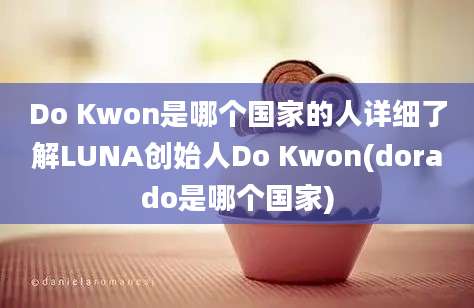 Do Kwon是哪个国家的人详细了解LUNA创始人Do Kwon(dorado是哪个国家)