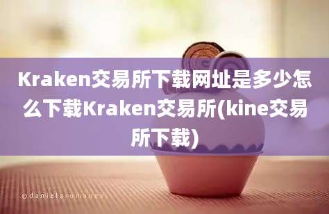 Kraken交易所下载网址是多少怎么下载Kraken交易所(kine交易所下载)