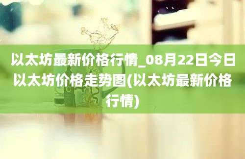 以太坊最新价格行情_08月22日今日以太坊价格走势图(以太坊最新价格行情)