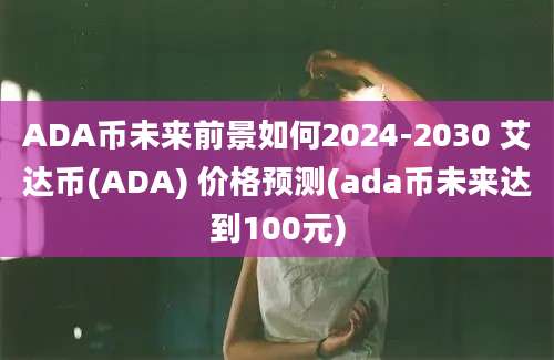 ADA币未来前景如何2024-2030 艾达币(ADA) 价格预测(ada币未来达到100元)