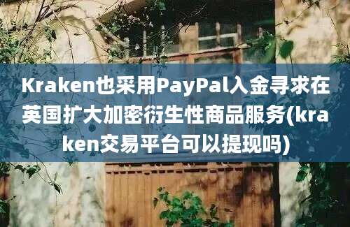 Kraken也采用PayPal入金寻求在英国扩大加密衍生性商品服务(kraken交易平台可以提现吗)