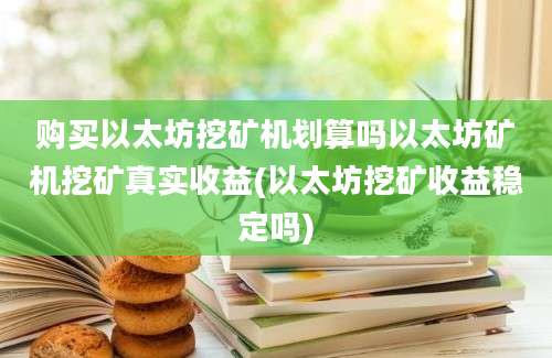 购买以太坊挖矿机划算吗以太坊矿机挖矿真实收益(以太坊挖矿收益稳定吗)