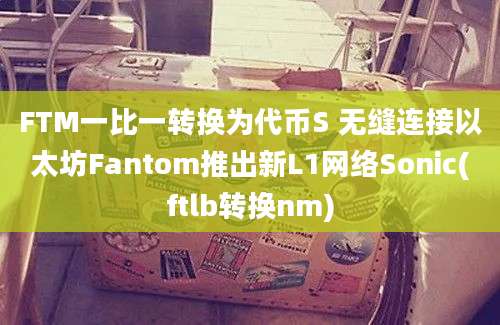 FTM一比一转换为代币S 无缝连接以太坊Fantom推出新L1网络Sonic(ftlb转换nm)