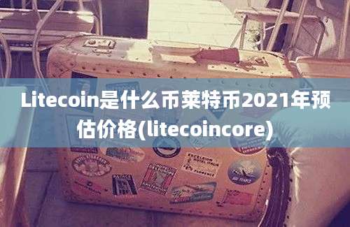 Litecoin是什么币莱特币2021年预估价格(litecoincore)