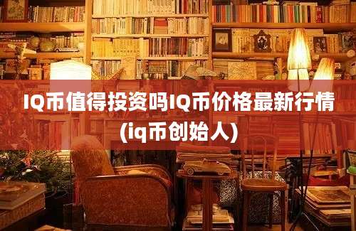 IQ币值得投资吗IQ币价格最新行情(iq币创始人)