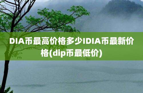 DIA币最高价格多少IDIA币最新价格(dip币最低价)