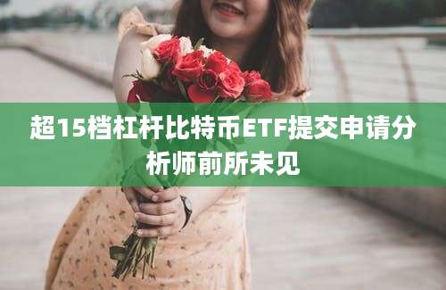 超15档杠杆比特币ETF提交申请分析师前所未见