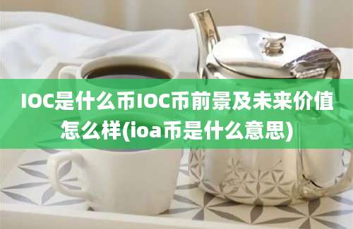 IOC是什么币IOC币前景及未来价值怎么样(ioa币是什么意思)