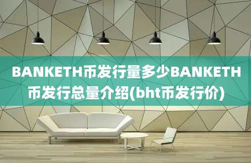 BANKETH币发行量多少BANKETH币发行总量介绍(bht币发行价)