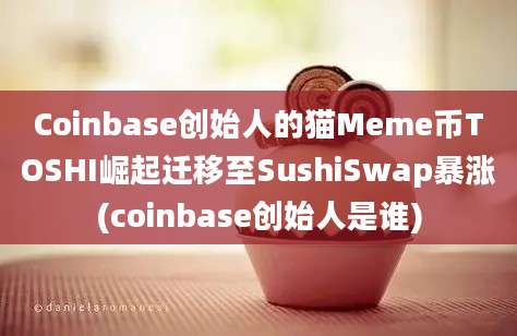 Coinbase创始人的猫Meme币TOSHI崛起迁移至SushiSwap暴涨(coinbase创始人是谁)