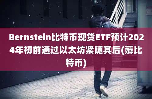 Bernstein比特币现货ETF预计2024年初前通过以太坊紧随其后(薅比特币)