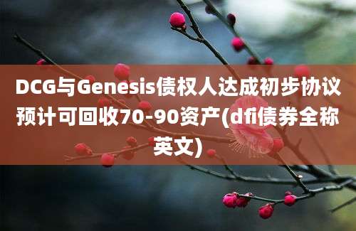 DCG与Genesis债权人达成初步协议预计可回收70-90资产(dfi债券全称英文)