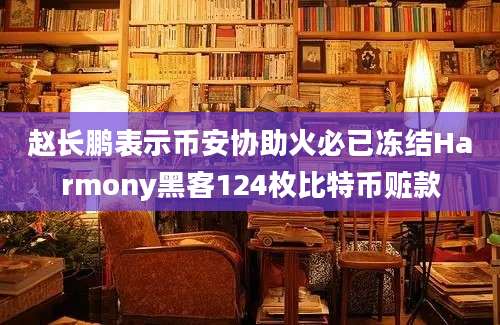 赵长鹏表示币安协助火必已冻结Harmony黑客124枚比特币赃款