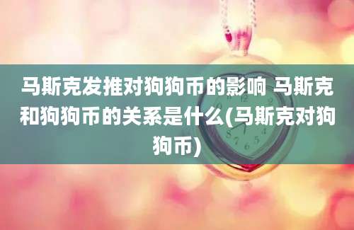 马斯克发推对狗狗币的影响 马斯克和狗狗币的关系是什么(马斯克对狗狗币)