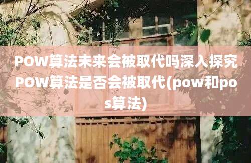 POW算法未来会被取代吗深入探究POW算法是否会被取代(pow和pos算法)