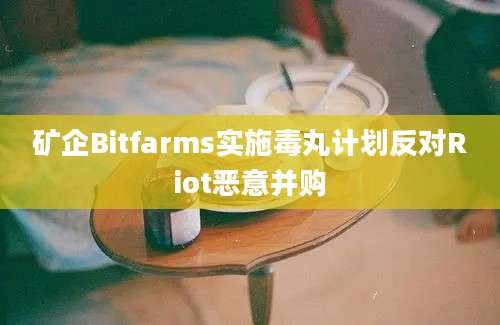 矿企Bitfarms实施毒丸计划反对Riot恶意并购