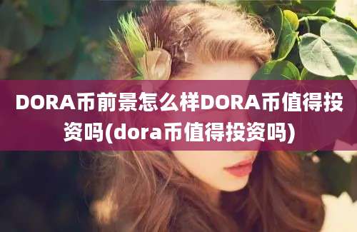 DORA币前景怎么样DORA币值得投资吗(dora币值得投资吗)