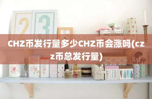 CHZ币发行量多少CHZ币会涨吗(czz币总发行量)