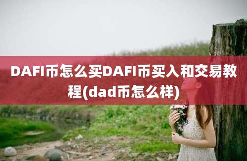 DAFI币怎么买DAFI币买入和交易教程(dad币怎么样)