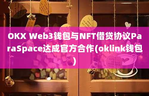 OKX Web3钱包与NFT借贷协议ParaSpace达成官方合作(oklink钱包)