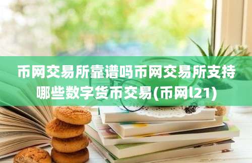 币网交易所靠谱吗币网交易所支持哪些数字货币交易(币网l21)