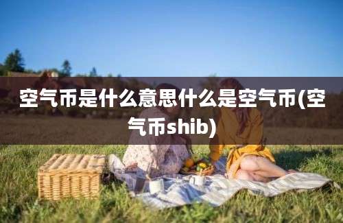 空气币是什么意思什么是空气币(空气币shib)